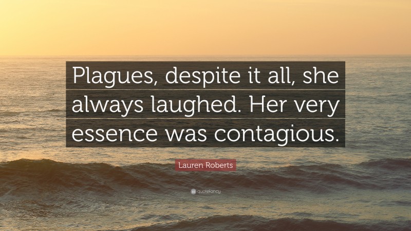 Lauren Roberts Quote: “Plagues, despite it all, she always laughed. Her very essence was contagious.”