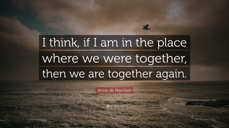 Anne de Marcken Quote: “I think, if I am in the place where we were together, then we are together again.”