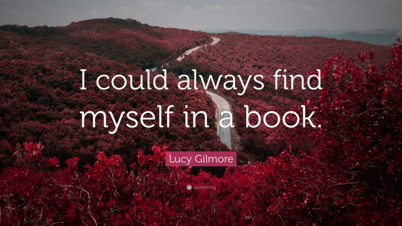 Lucy Gilmore Quote: “I could always find myself in a book.”