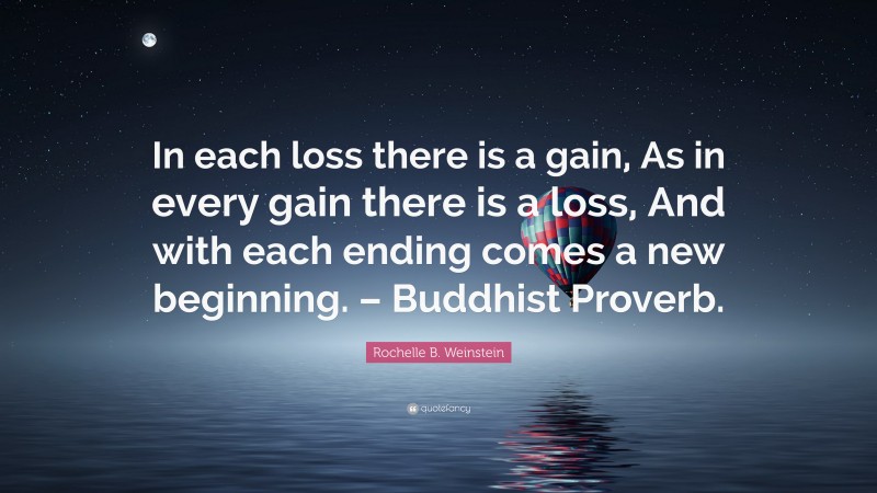 Rochelle B. Weinstein Quote: “In each loss there is a gain, As in every gain there is a loss, And with each ending comes a new beginning. – Buddhist Proverb.”