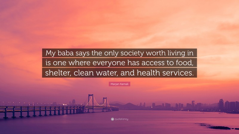 Marjan Kamali Quote: “My baba says the only society worth living in is one where everyone has access to food, shelter, clean water, and health services.”