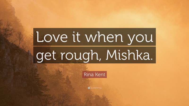 Rina Kent Quote: “Love it when you get rough, Mishka.”