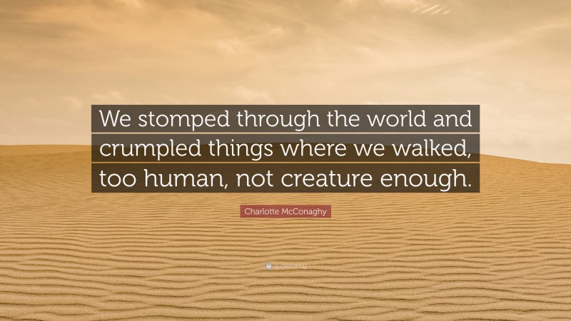 Charlotte McConaghy Quote: “We stomped through the world and crumpled things where we walked, too human, not creature enough.”