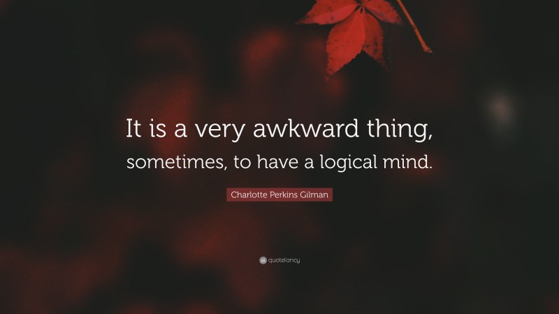 Charlotte Perkins Gilman Quote: “It is a very awkward thing, sometimes, to have a logical mind.”