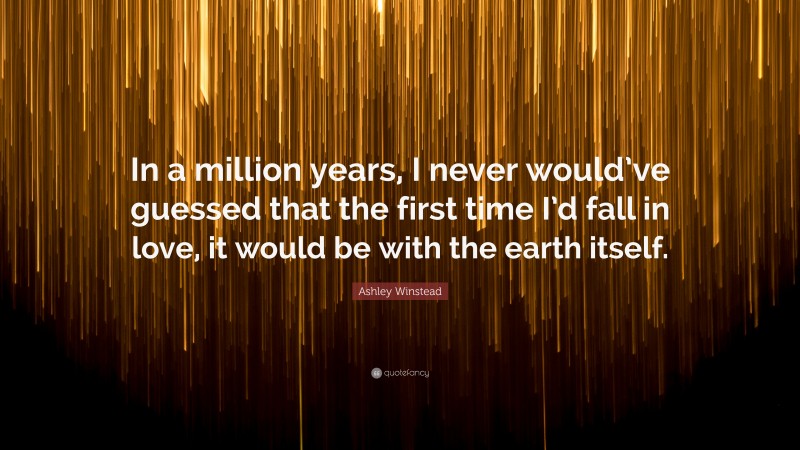 Ashley Winstead Quote: “In a million years, I never would’ve guessed that the first time I’d fall in love, it would be with the earth itself.”