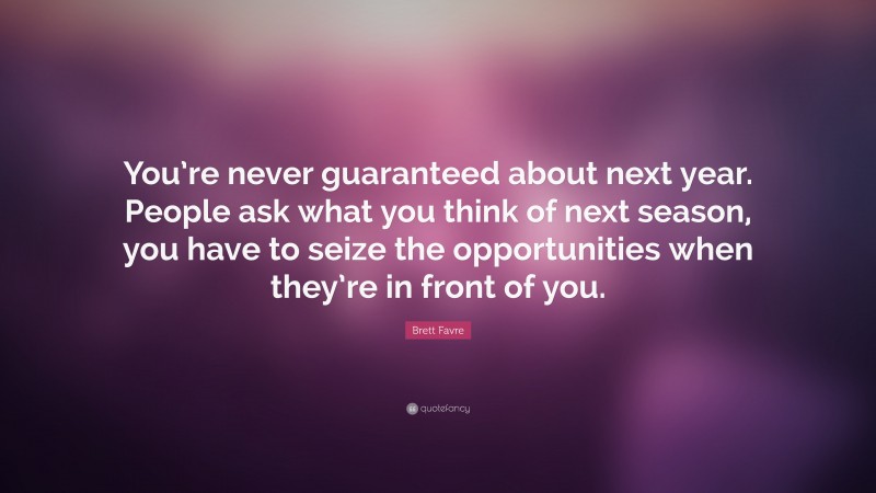 Brett Favre Quote: “You’re never guaranteed about next year. People ask what you think of next season, you have to seize the opportunities when they’re in front of you.”