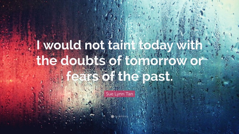 Sue Lynn Tan Quote: “I would not taint today with the doubts of tomorrow or fears of the past.”