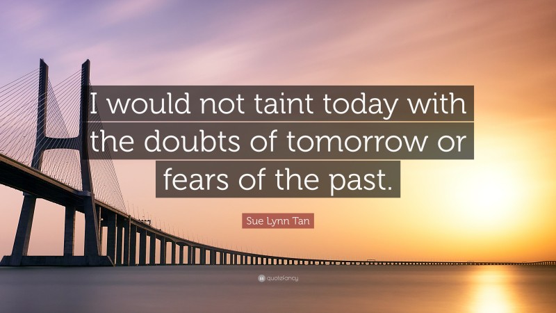 Sue Lynn Tan Quote: “I would not taint today with the doubts of tomorrow or fears of the past.”