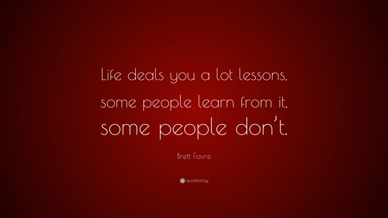 Brett Favre Quote: “Life deals you a lot lessons, some people learn from it, some people don’t.”