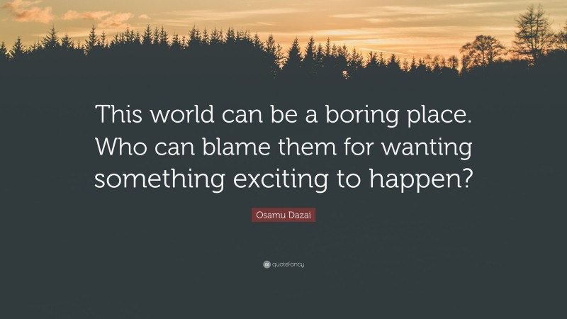 Osamu Dazai Quote: “This world can be a boring place. Who can blame them for wanting something exciting to happen?”