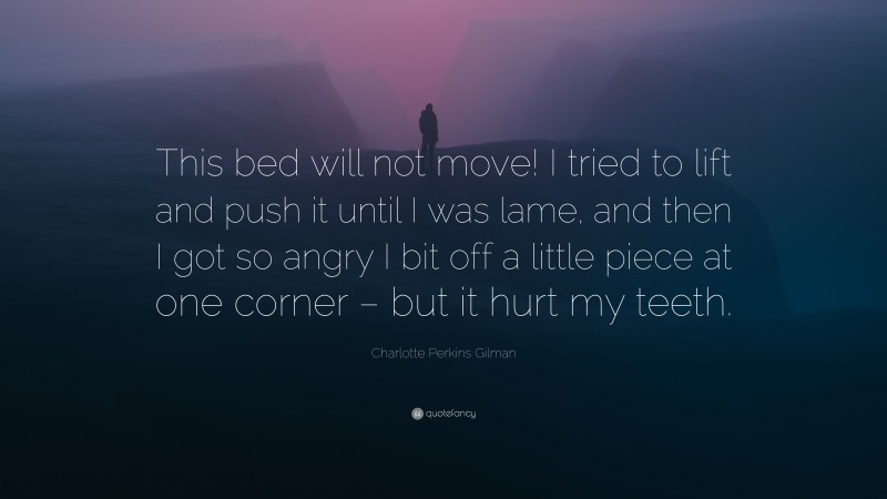 Charlotte Perkins Gilman Quote: “This bed will not move! I tried to lift and push it until I was lame, and then I got so angry I bit off a little piece at one corner – but it hurt my teeth.”
