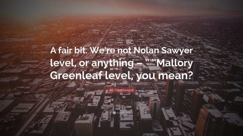 Ali Hazelwood Quote: “A fair bit. We’re not Nolan Sawyer level, or anything – ” “Mallory Greenleaf level, you mean?”