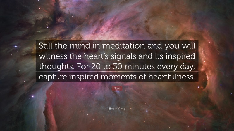 Daaji Quote: “Still the mind in meditation and you will witness the heart’s signals and its inspired thoughts. For 20 to 30 minutes every day, capture inspired moments of heartfulness.”