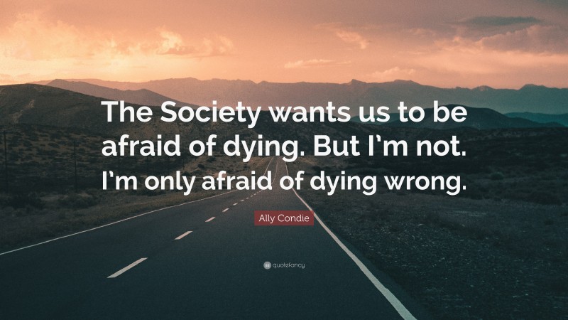 Ally Condie Quote: “The Society wants us to be afraid of dying. But I’m not. I’m only afraid of dying wrong.”