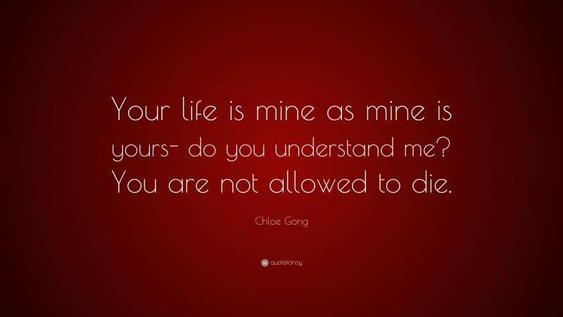 Chloe Gong Quote: “Your life is mine as mine is yours- do you understand me? You are not allowed to die.”