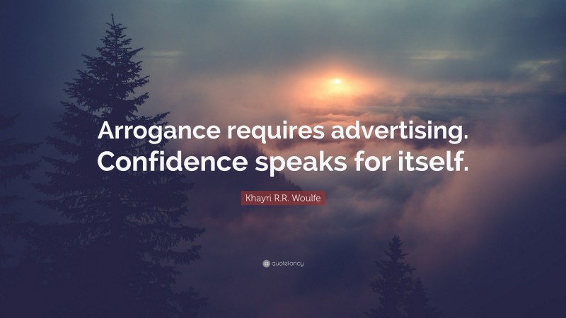 Khayri R.R. Woulfe Quote: “Arrogance requires advertising. Confidence speaks for itself.”