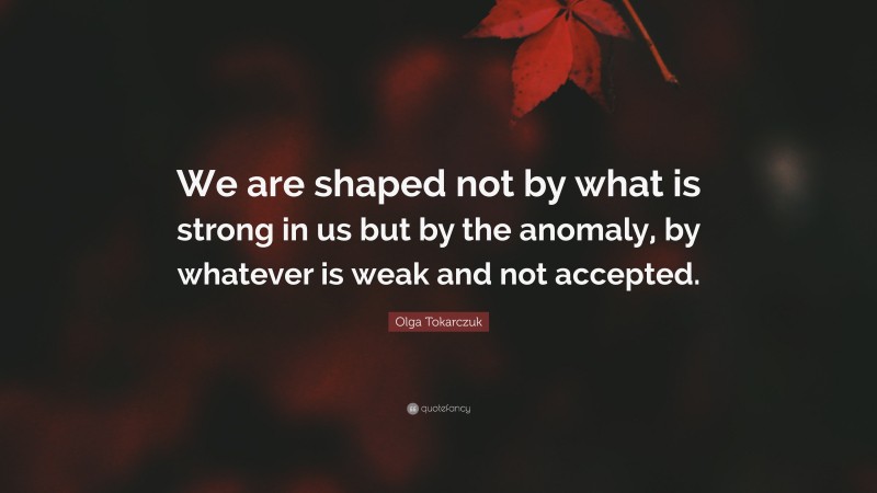 Olga Tokarczuk Quote: “We are shaped not by what is strong in us but by the anomaly, by whatever is weak and not accepted.”