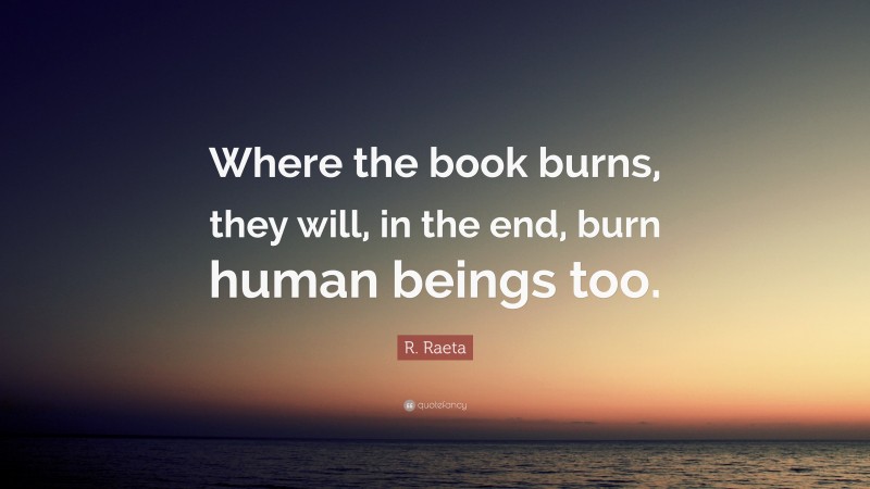 R. Raeta Quote: “Where the book burns, they will, in the end, burn human beings too.”