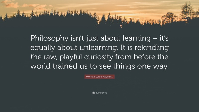 Monica Laura Rapeanu Quote: “Philosophy isn’t just about learning – it’s equally about unlearning. It is rekindling the raw, playful curiosity from before the world trained us to see things one way.”