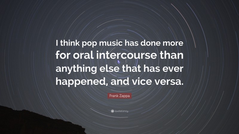 Frank Zappa Quote: “I think pop music has done more for oral intercourse than anything else that has ever happened, and vice versa.”