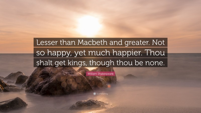 William Shakespeare Quote: “Lesser than Macbeth and greater. Not so happy, yet much happier. Thou shalt get kings, though thou be none.”