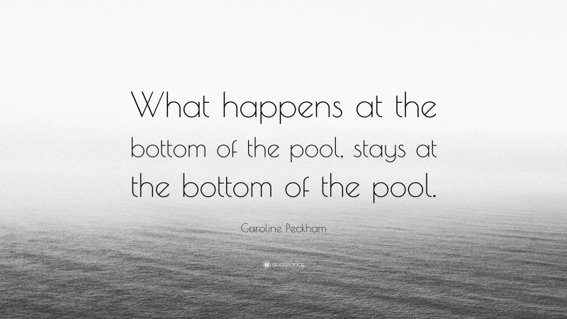 Caroline Peckham Quote: “What happens at the bottom of the pool, stays at the bottom of the pool.”