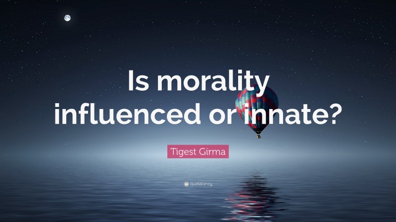 Tigest Girma Quote: “Is morality influenced or innate?”