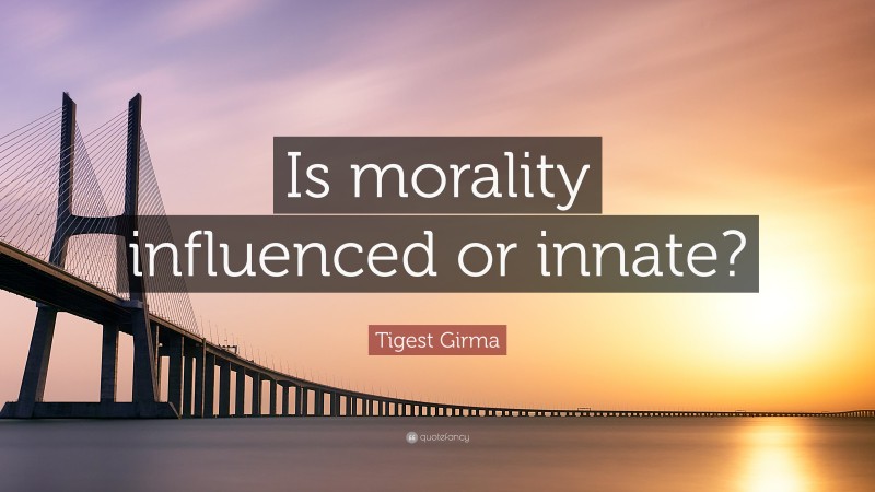 Tigest Girma Quote: “Is morality influenced or innate?”