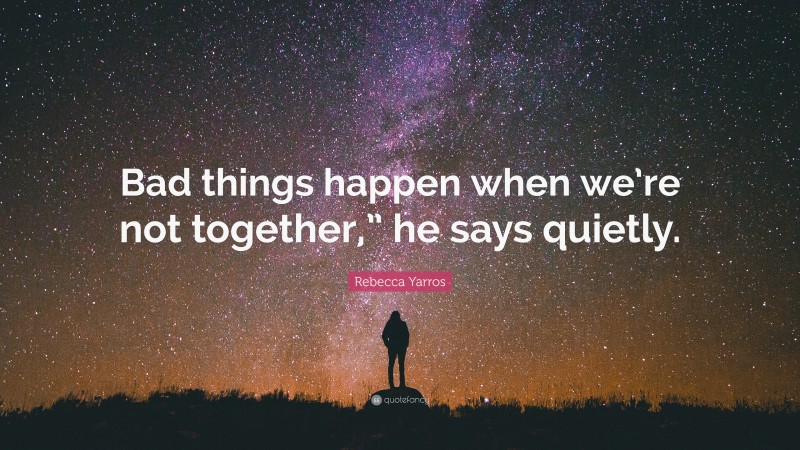 Rebecca Yarros Quote: “Bad things happen when we’re not together,” he says quietly.”