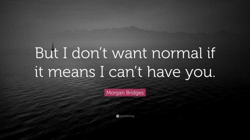 Morgan Bridges Quote: “But I don’t want normal if it means I can’t have you.”