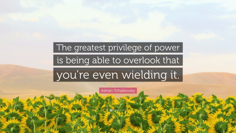 Adrian Tchaikovsky Quote: “The greatest privilege of power is being able to overlook that you’re even wielding it.”