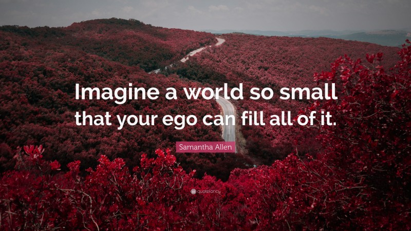 Samantha Allen Quote: “Imagine a world so small that your ego can fill all of it.”