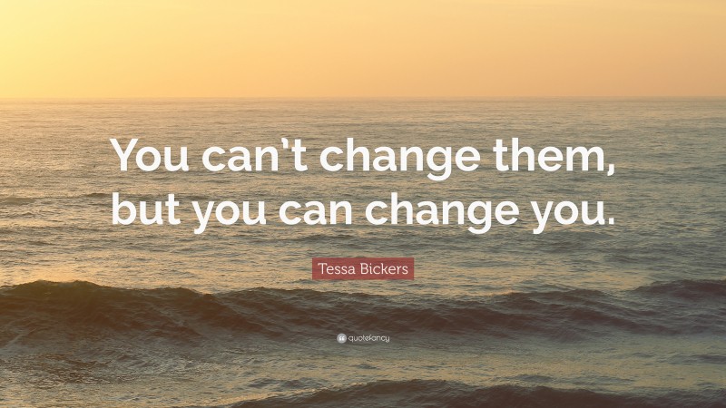 Tessa Bickers Quote: “You can’t change them, but you can change you.”