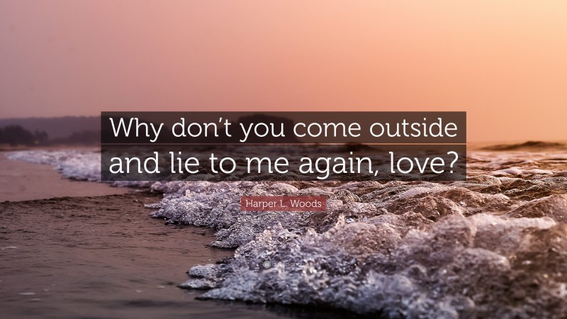 Harper L. Woods Quote: “Why don’t you come outside and lie to me again, love?”