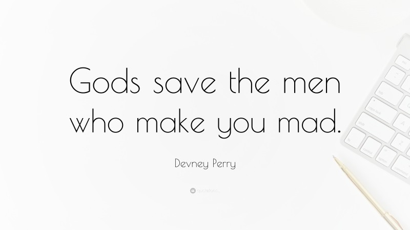 Devney Perry Quote: “Gods save the men who make you mad.”