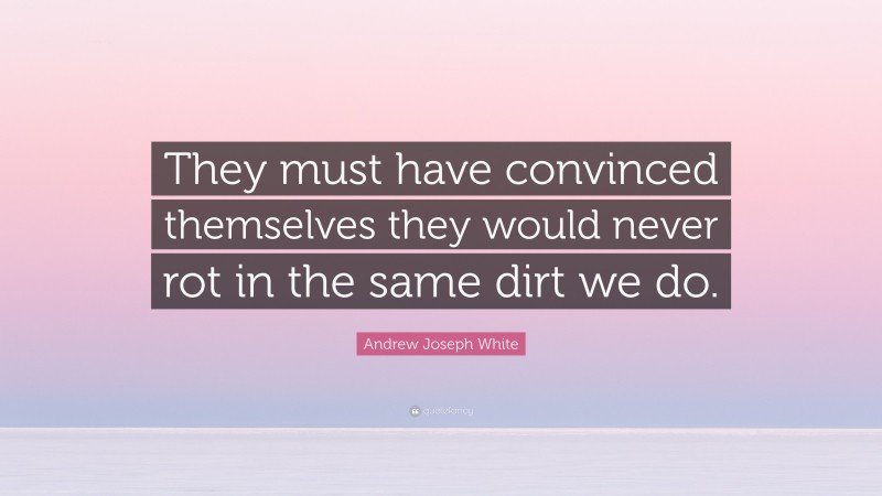 Andrew Joseph White Quote: “They must have convinced themselves they would never rot in the same dirt we do.”