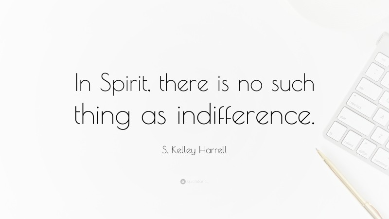 S. Kelley Harrell Quote: “In Spirit, there is no such thing as indifference.”