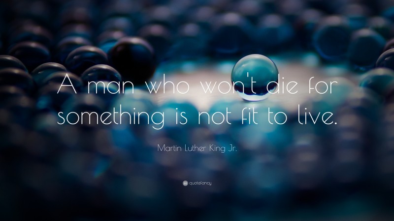 Martin Luther King Jr. Quote: “A man who won’t die for something is not fit to live.”