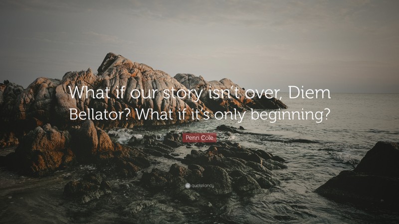 Penn Cole Quote: “What if our story isn’t over, Diem Bellator? What if it’s only beginning?”