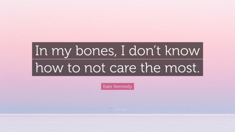 Kate Kennedy Quote: “In my bones, I don’t know how to not care the most.”