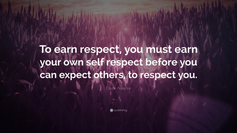 Oscar Auliq-Ice Quote: “To earn respect, you must earn your own self respect before you can expect others, to respect you.”