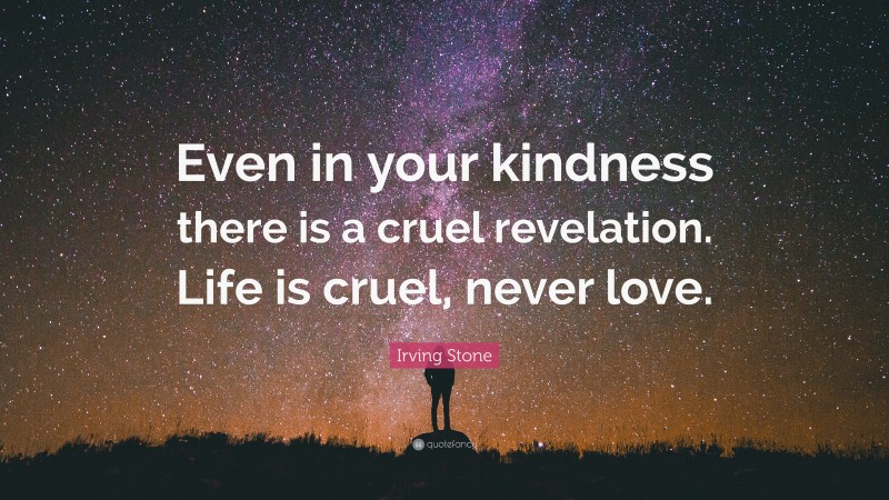 Irving Stone Quote: “Even in your kindness there is a cruel revelation. Life is cruel, never love.”