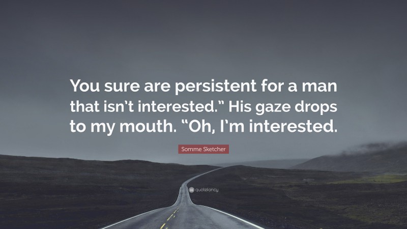 Somme Sketcher Quote: “You sure are persistent for a man that isn’t interested.” His gaze drops to my mouth. “Oh, I’m interested.”