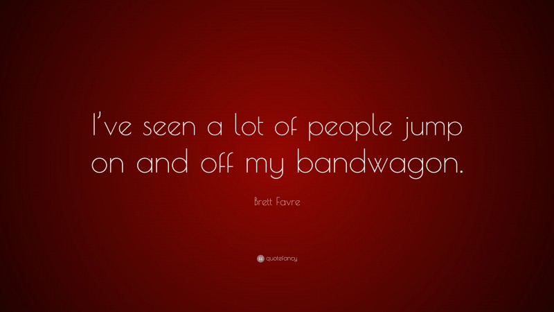 Brett Favre Quote: “I’ve seen a lot of people jump on and off my bandwagon.”