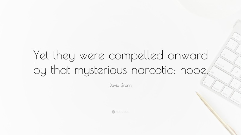 David Grann Quote: “Yet they were compelled onward by that mysterious narcotic: hope.”