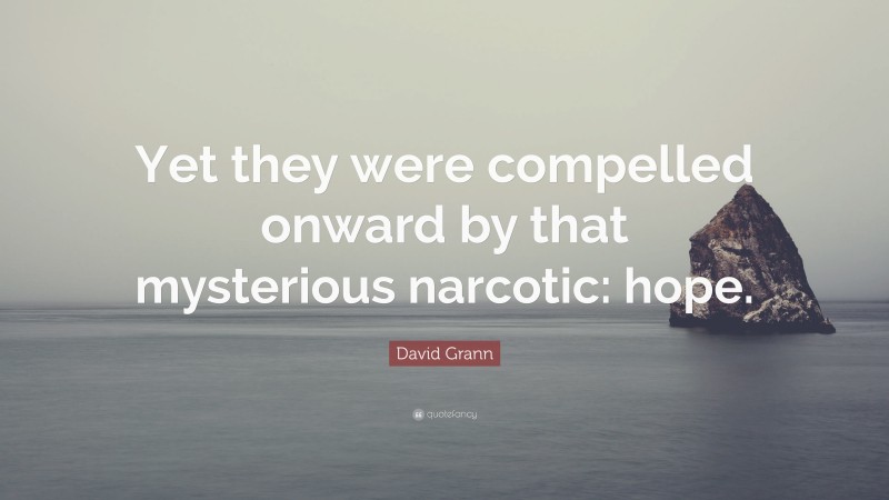 David Grann Quote: “Yet they were compelled onward by that mysterious narcotic: hope.”