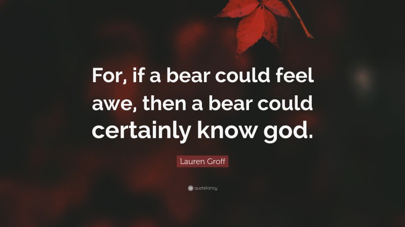 Lauren Groff Quote: “For, if a bear could feel awe, then a bear could certainly know god.”