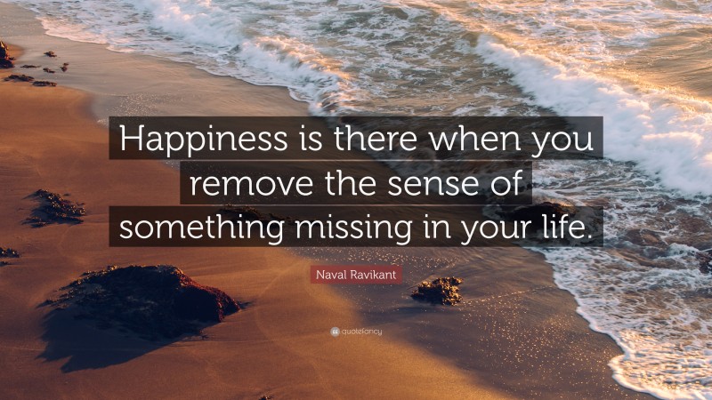 Naval Ravikant Quote: “Happiness is there when you remove the sense of something missing in your life.”