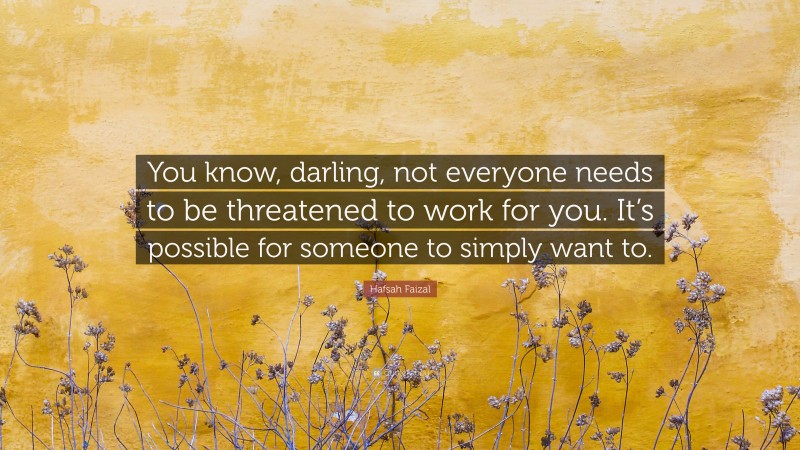 Hafsah Faizal Quote: “You know, darling, not everyone needs to be threatened to work for you. It’s possible for someone to simply want to.”