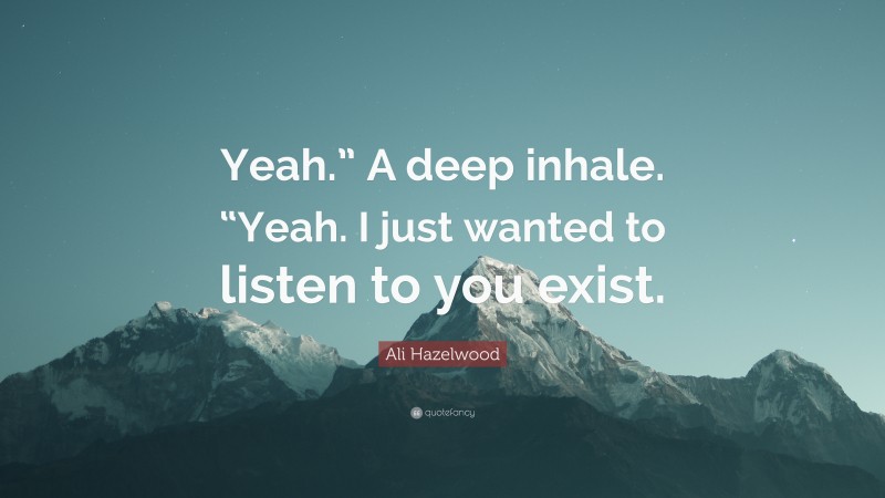 Ali Hazelwood Quote: “Yeah.” A deep inhale. “Yeah. I just wanted to listen to you exist.”